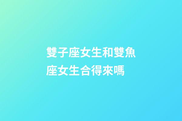 雙子座女生和雙魚座女生合得來嗎-第1張-星座運勢-玄機派