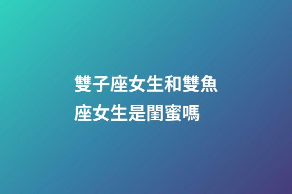 雙子座女生和雙魚座女生是閨蜜嗎-第1張-星座運(yùn)勢-玄機(jī)派