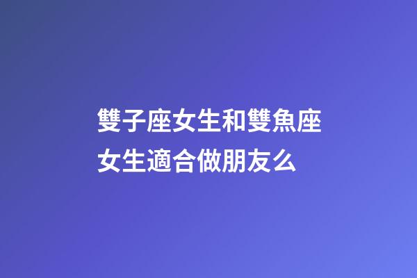 雙子座女生和雙魚座女生適合做朋友么-第1張-星座運勢-玄機派