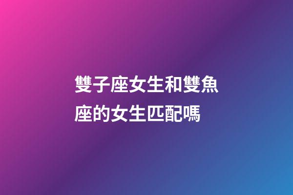雙子座女生和雙魚座的女生匹配嗎-第1張-星座運勢-玄機派