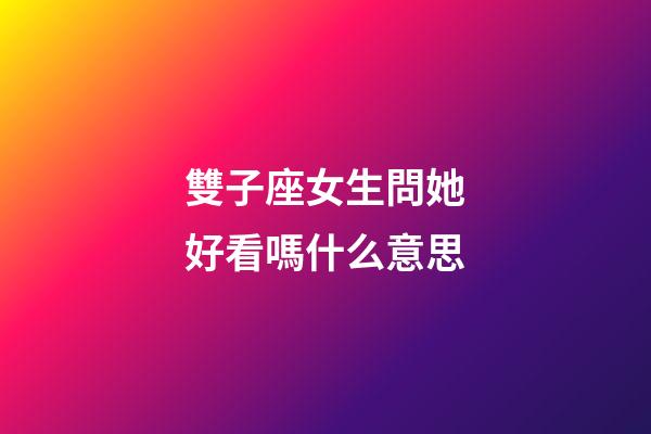 雙子座女生問她好看嗎什么意思-第1張-星座運勢-玄機派