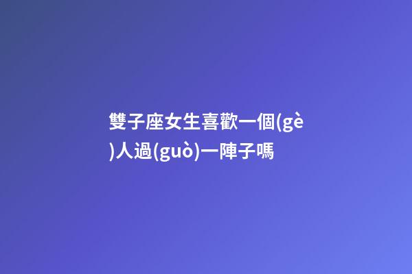 雙子座女生喜歡一個(gè)人過(guò)一陣子嗎-第1張-星座運(yùn)勢(shì)-玄機(jī)派