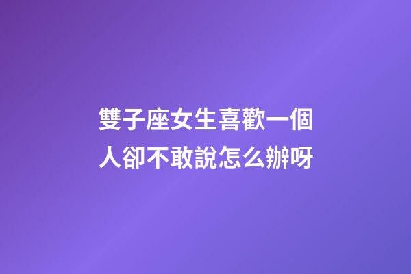 雙子座女生喜歡一個人卻不敢說怎么辦呀-第1張-星座運勢-玄機派