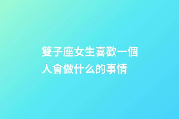雙子座女生喜歡一個人會做什么的事情-第1張-星座運勢-玄機派