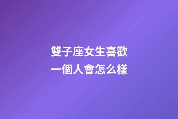 雙子座女生喜歡一個人會怎么樣-第1張-星座運勢-玄機派