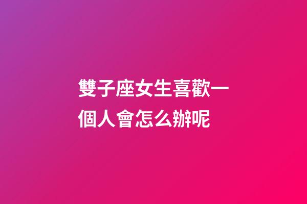 雙子座女生喜歡一個人會怎么辦呢-第1張-星座運勢-玄機派