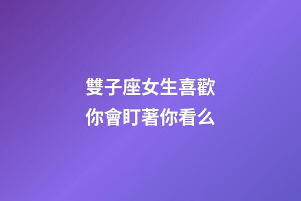 雙子座女生喜歡你會盯著你看么-第1張-星座運勢-玄機派