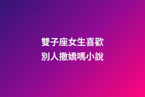 雙子座女生喜歡別人撒嬌嗎小說-第1張-星座運勢-玄機派