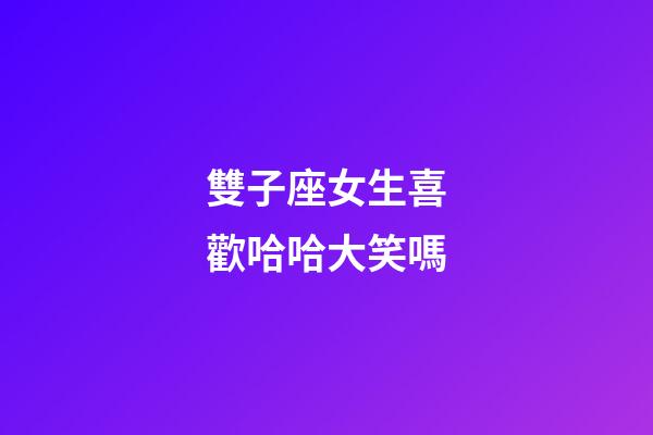 雙子座女生喜歡哈哈大笑嗎-第1張-星座運勢-玄機派