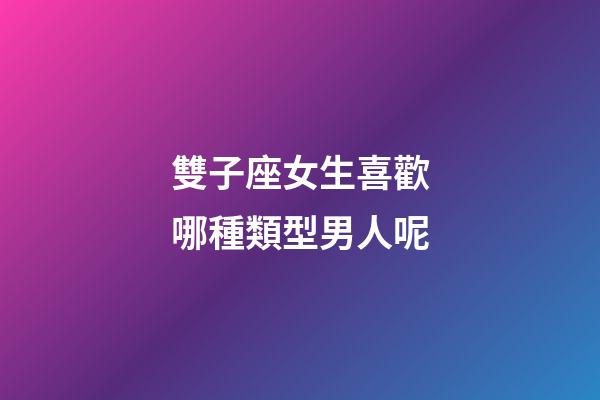 雙子座女生喜歡哪種類型男人呢-第1張-星座運勢-玄機派