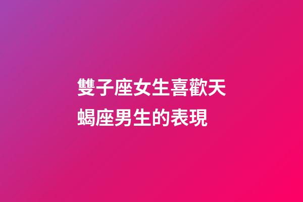 雙子座女生喜歡天蝎座男生的表現-第1張-星座運勢-玄機派