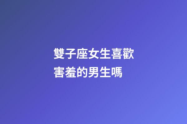 雙子座女生喜歡害羞的男生嗎-第1張-星座運(yùn)勢(shì)-玄機(jī)派