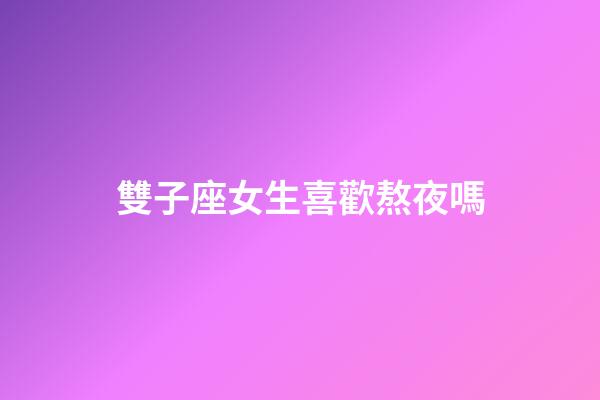 雙子座女生喜歡熬夜嗎-第1張-星座運勢-玄機派
