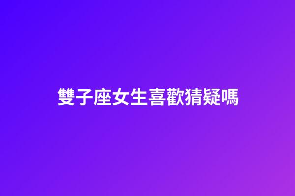 雙子座女生喜歡猜疑嗎