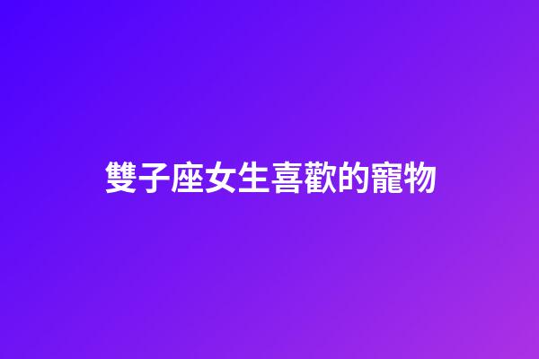 雙子座女生喜歡的寵物-第1張-星座運勢-玄機(jī)派