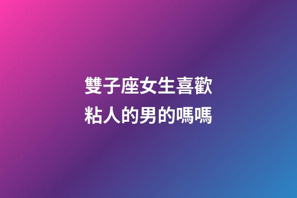 雙子座女生喜歡粘人的男的嗎嗎-第1張-星座運勢-玄機派