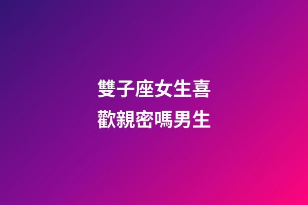 雙子座女生喜歡親密嗎男生-第1張-星座運勢-玄機派
