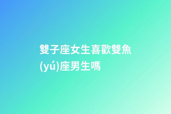 雙子座女生喜歡雙魚(yú)座男生嗎-第1張-星座運(yùn)勢(shì)-玄機(jī)派