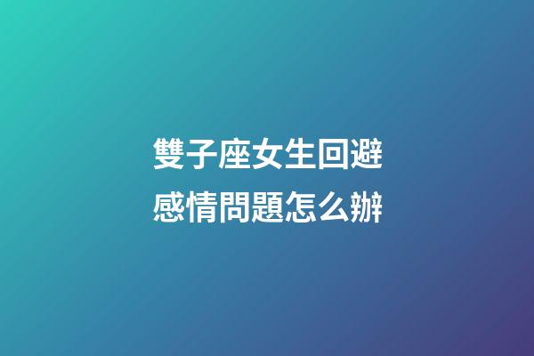 雙子座女生回避感情問題怎么辦-第1張-星座運勢-玄機派