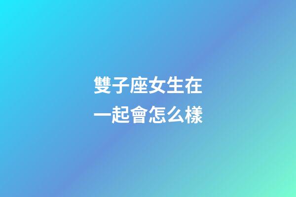 雙子座女生在一起會怎么樣-第1張-星座運(yùn)勢-玄機(jī)派
