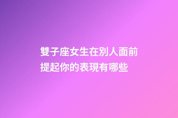 雙子座女生在別人面前提起你的表現有哪些-第1張-星座運勢-玄機派