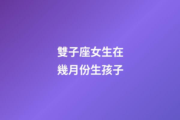 雙子座女生在幾月份生孩子-第1張-星座運勢-玄機派