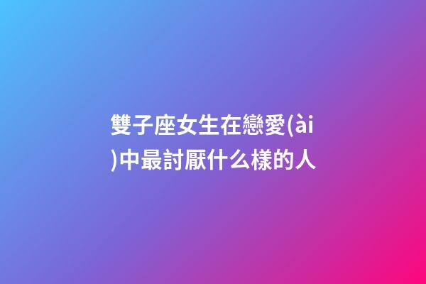 雙子座女生在戀愛(ài)中最討厭什么樣的人-第1張-星座運(yùn)勢(shì)-玄機(jī)派