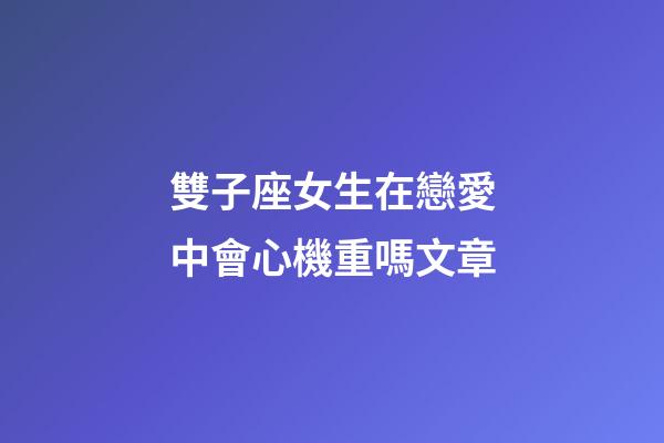 雙子座女生在戀愛中會心機重嗎文章-第1張-星座運勢-玄機派