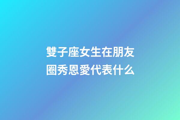 雙子座女生在朋友圈秀恩愛代表什么-第1張-星座運勢-玄機派