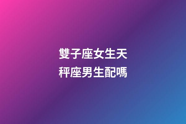 雙子座女生天秤座男生配嗎-第1張-星座運(yùn)勢-玄機(jī)派