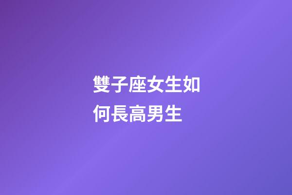 雙子座女生如何長高男生-第1張-星座運勢-玄機派