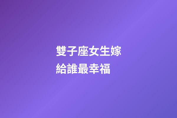 雙子座女生嫁給誰最幸福-第1張-星座運勢-玄機派