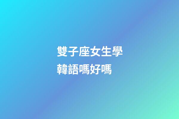 雙子座女生學韓語嗎好嗎-第1張-星座運勢-玄機派