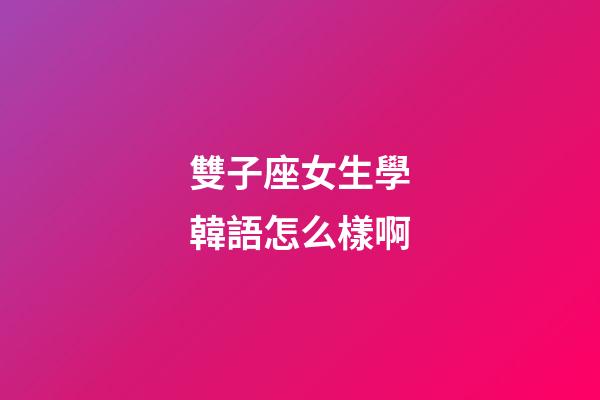 雙子座女生學韓語怎么樣啊