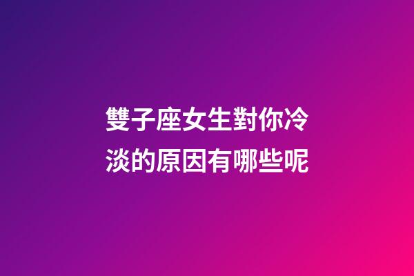 雙子座女生對你冷淡的原因有哪些呢-第1張-星座運勢-玄機派