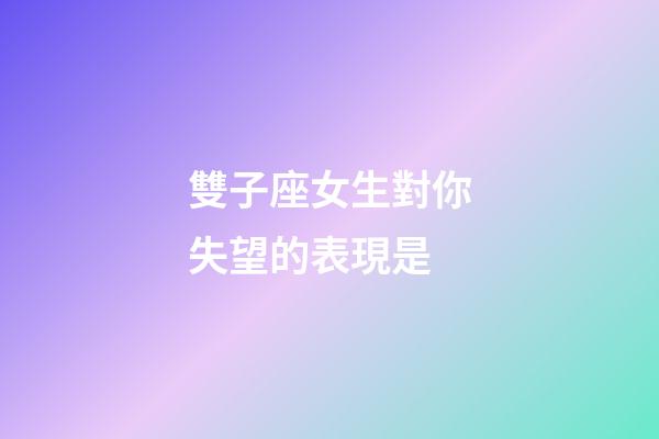 雙子座女生對你失望的表現是-第1張-星座運勢-玄機派