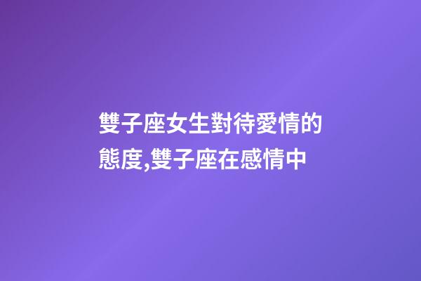 雙子座女生對待愛情的態度,雙子座在感情中-第1張-觀點-玄機派