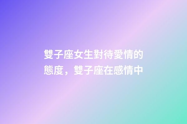 雙子座女生對待愛情的態度，雙子座在感情中-第1張-觀點-玄機派