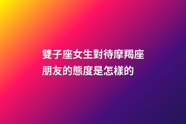 雙子座女生對待摩羯座朋友的態度是怎樣的-第1張-星座運勢-玄機派