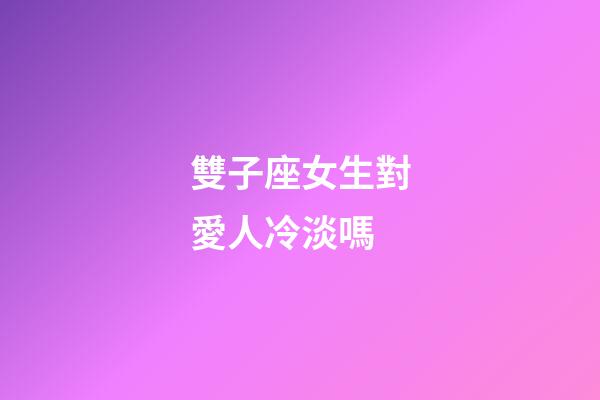 雙子座女生對愛人冷淡嗎-第1張-星座運勢-玄機派