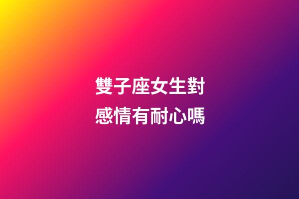 雙子座女生對感情有耐心嗎-第1張-星座運勢-玄機派