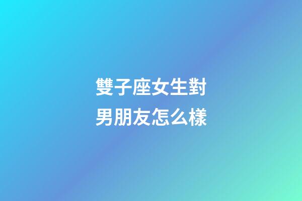 雙子座女生對男朋友怎么樣-第1張-星座運勢-玄機派