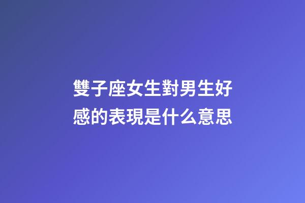 雙子座女生對男生好感的表現是什么意思-第1張-星座運勢-玄機派