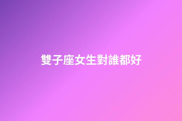雙子座女生對誰都好-第1張-星座運勢-玄機派