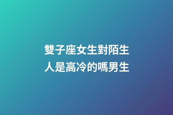雙子座女生對陌生人是高冷的嗎男生-第1張-星座運勢-玄機派