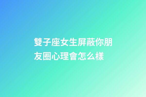 雙子座女生屏蔽你朋友圈心理會怎么樣-第1張-星座運勢-玄機派