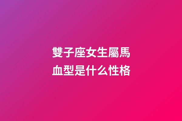 雙子座女生屬馬血型是什么性格-第1張-星座運勢-玄機派