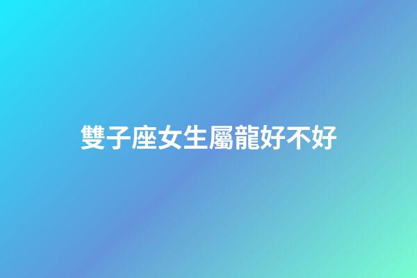雙子座女生屬龍好不好-第1張-星座運勢-玄機派