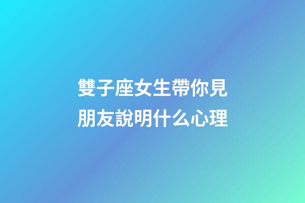 雙子座女生帶你見朋友說明什么心理-第1張-星座運勢-玄機派