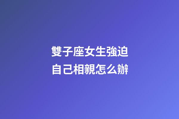 雙子座女生強迫自己相親怎么辦-第1張-星座運勢-玄機派